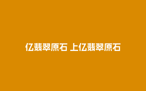 亿翡翠原石 上亿翡翠原石