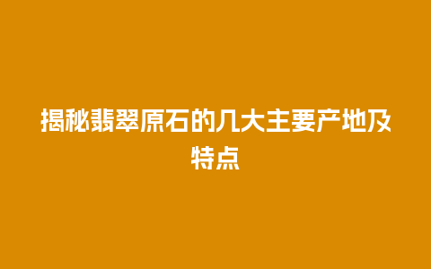 揭秘翡翠原石的几大主要产地及特点