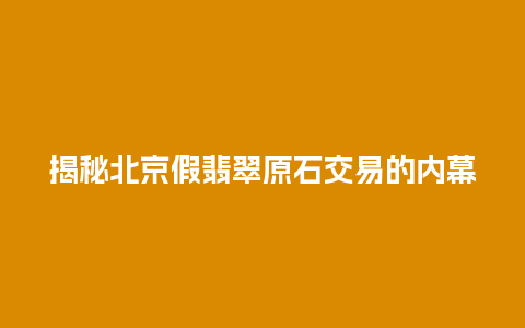 揭秘北京假翡翠原石交易的内幕