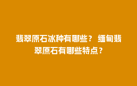 翡翠原石冰种有哪些？ 缅甸翡翠原石有哪些特点？