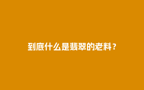 到底什么是翡翠的老料？