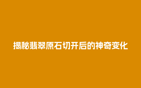 揭秘翡翠原石切开后的神奇变化