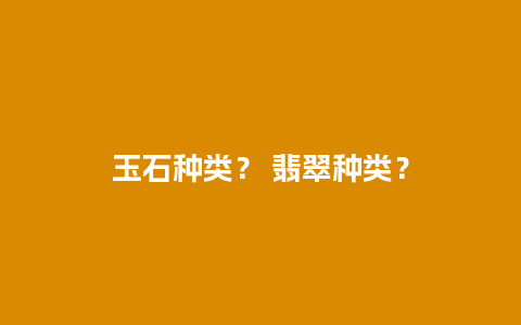 玉石种类？ 翡翠种类？