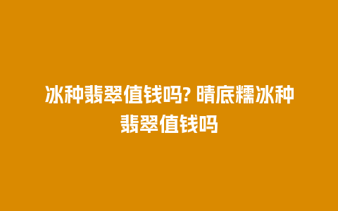 冰种翡翠值钱吗? 晴底糯冰种翡翠值钱吗