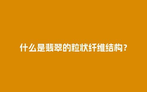 什么是翡翠的粒状纤维结构？