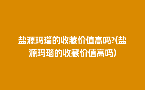 盐源玛瑙的收藏价值高吗?(盐源玛瑙的收藏价值高吗)