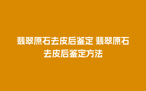 翡翠原石去皮后鉴定 翡翠原石去皮后鉴定方法