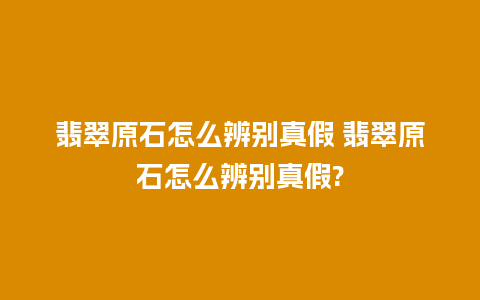 翡翠原石怎么辨别真假 翡翠原石怎么辨别真假?