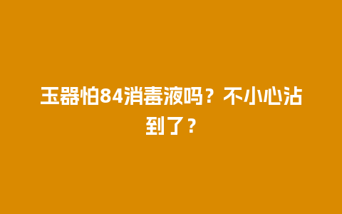 玉器怕84消毒液吗？不小心沾到了？