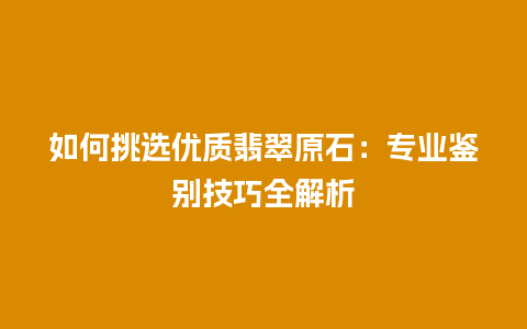 如何挑选优质翡翠原石：专业鉴别技巧全解析