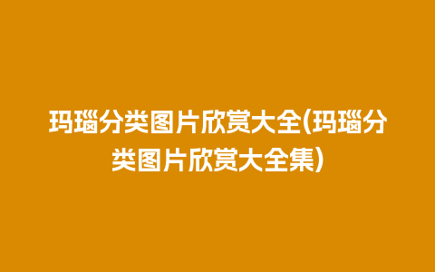 玛瑙分类图片欣赏大全(玛瑙分类图片欣赏大全集)