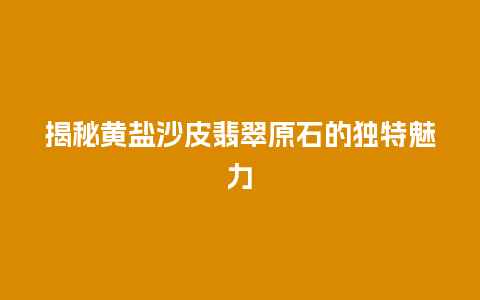 揭秘黄盐沙皮翡翠原石的独特魅力