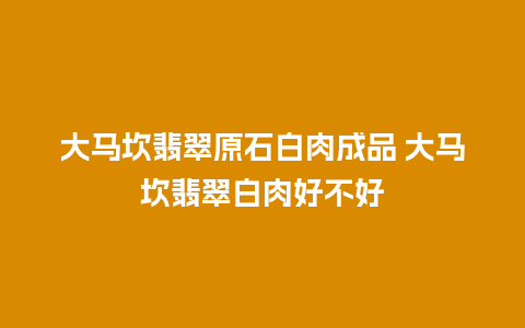 大马坎翡翠原石白肉成品 大马坎翡翠白肉好不好