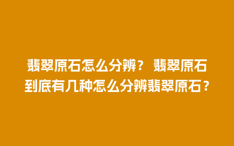 翡翠原石怎么分辨？ 翡翠原石到底有几种怎么分辨翡翠原石？