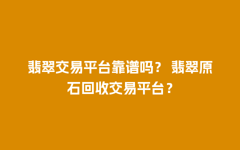 翡翠交易平台靠谱吗？ 翡翠原石回收交易平台？