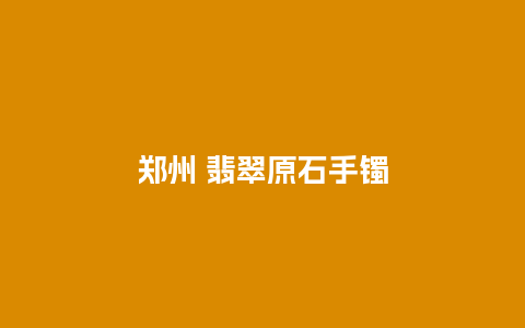 郑州 翡翠原石手镯