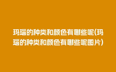 玛瑙的种类和颜色有哪些呢(玛瑙的种类和颜色有哪些呢图片)