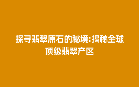 探寻翡翠原石的秘境:揭秘全球顶级翡翠产区