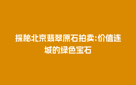 探秘北京翡翠原石拍卖:价值连城的绿色宝石