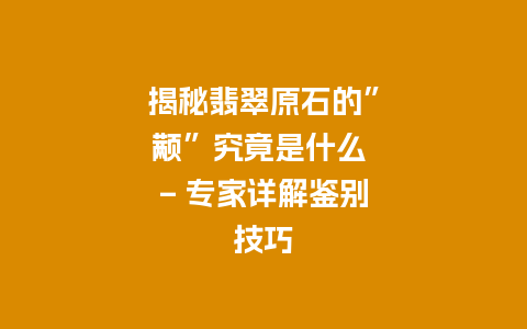 揭秘翡翠原石的”颟”究竟是什么 – 专家详解鉴别技巧