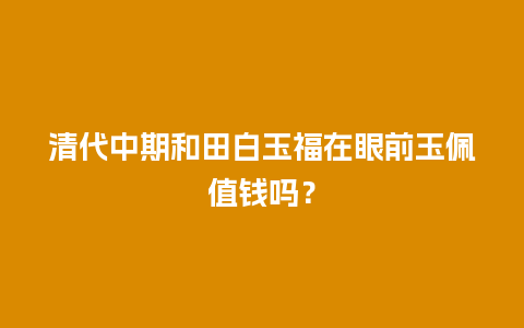 清代中期和田白玉福在眼前玉佩值钱吗？