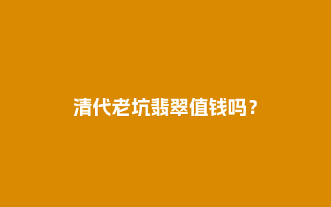 清代老坑翡翠值钱吗？