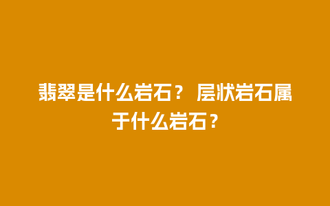 翡翠是什么岩石？ 层状岩石属于什么岩石？