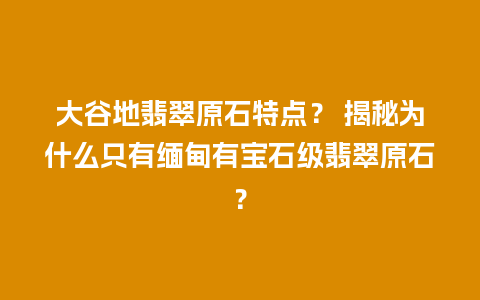 大谷地翡翠原石特点？ 揭秘为什么只有缅甸有宝石级翡翠原石？