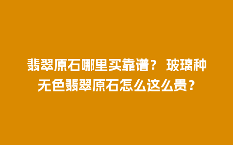 翡翠原石哪里买靠谱？ 玻璃种无色翡翠原石怎么这么贵？
