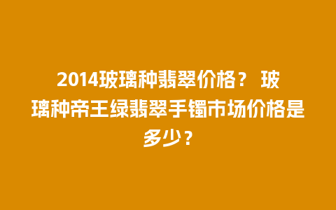 2014玻璃种翡翠价格？ 玻璃种帝王绿翡翠手镯市场价格是多少？