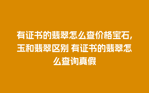 有证书的翡翠怎么查价格宝石,玉和翡翠区别 有证书的翡翠怎么查询真假