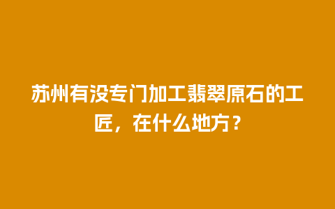 苏州有没专门加工翡翠原石的工匠，在什么地方？