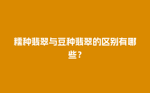 糯种翡翠与豆种翡翠的区别有哪些？