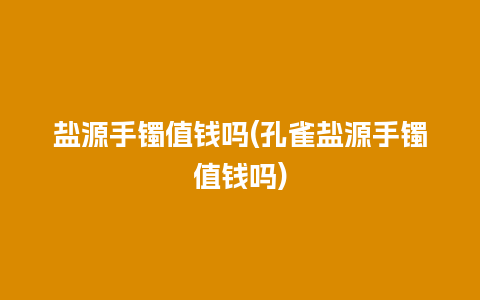 盐源手镯值钱吗(孔雀盐源手镯值钱吗)