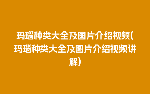 玛瑙种类大全及图片介绍视频(玛瑙种类大全及图片介绍视频讲解)