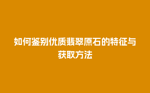 如何鉴别优质翡翠原石的特征与获取方法插图 如何鉴别优质翡翠原石的特征与获取方法