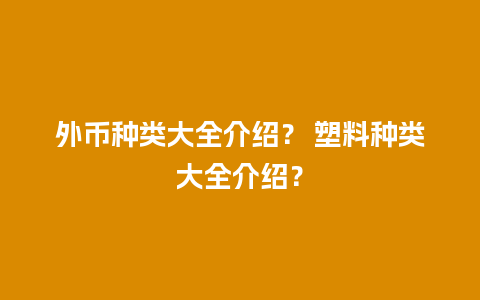 外币种类大全介绍？ 塑料种类大全介绍？