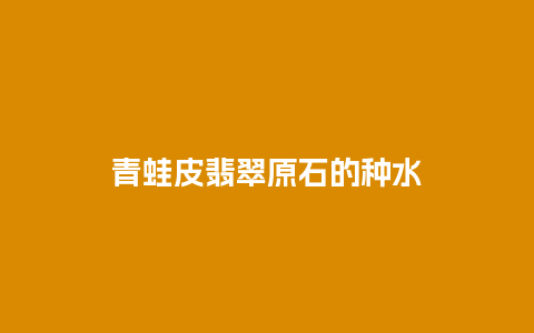 青蛙皮翡翠原石的种水