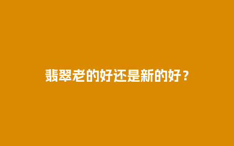 翡翠老的好还是新的好？