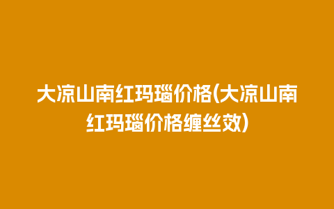 大凉山南红玛瑙价格(大凉山南红玛瑙价格缠丝效)