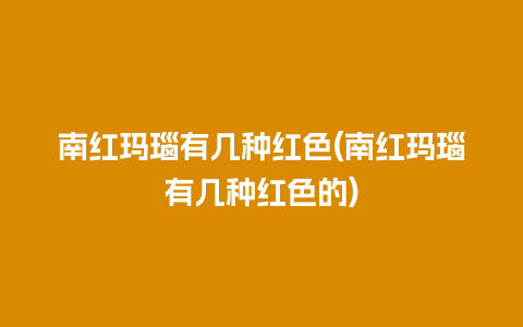 南红玛瑙有几种红色(南红玛瑙有几种红色的)