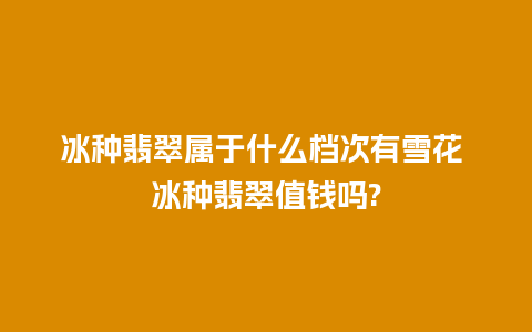 冰种翡翠属于什么档次有雪花 冰种翡翠值钱吗?