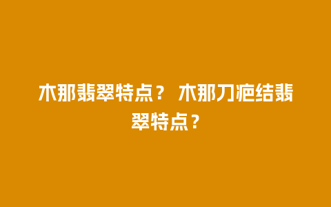 木那翡翠特点？ 木那刀疤结翡翠特点？