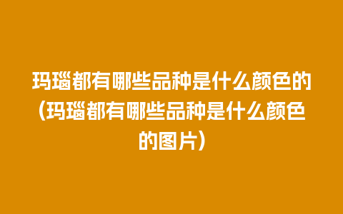 玛瑙都有哪些品种是什么颜色的(玛瑙都有哪些品种是什么颜色的图片)