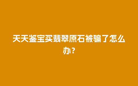 天天鉴宝买翡翠原石被骗了怎么办？