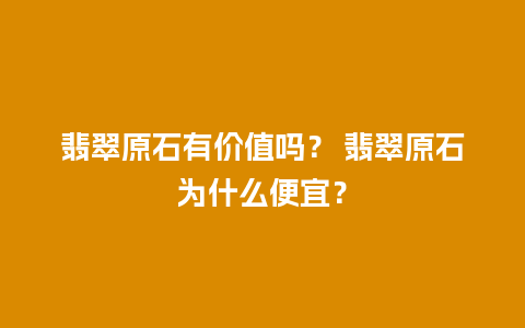 翡翠原石有价值吗？ 翡翠原石为什么便宜？