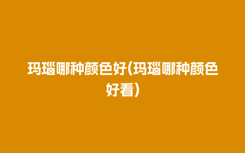 玛瑙哪种颜色好(玛瑙哪种颜色好看)