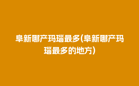 阜新哪产玛瑙最多(阜新哪产玛瑙最多的地方)