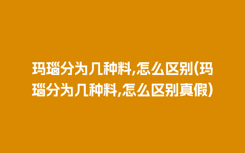 玛瑙分为几种料,怎么区别(玛瑙分为几种料,怎么区别真假)