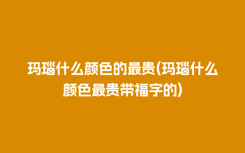 玛瑙什么颜色的最贵(玛瑙什么颜色最贵带福字的)